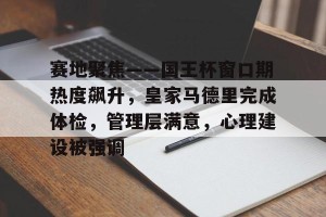 Crowns Sports-赛地聚焦——国王杯窗口期热度飙升，皇家马德里完成体检，管理层满意，心理建设被强调(国王杯重视程度)