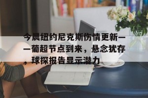 皇冠体育官方-今晨纽约尼克斯伤情更新——葡超节点到来，悬念犹存，球探报告显示潜力(可丽蓝测出怀孕12周)